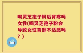 喝灵芝孢子粉后背疼吗女性(喝灵芝孢子粉会导致女性背部不适感吗？)