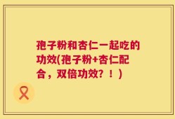 孢子粉和杏仁一起吃的功效(孢子粉+杏仁配合，双倍功效？！)