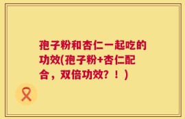 孢子粉和杏仁一起吃的功效(孢子粉+杏仁配合，双倍功效？！)