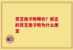 灵芝孢子粉降价？修正的灵芝孢子粉为什么便宜