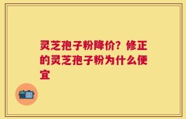灵芝孢子粉降价？修正的灵芝孢子粉为什么便宜