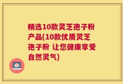 精选10款灵芝孢子粉产品(10款优质灵芝孢子粉 让您健康享受自然灵气)