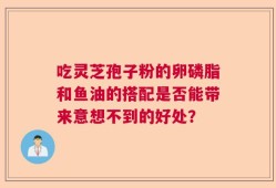 吃灵芝孢子粉的卵磷脂和鱼油的搭配是否能带来意想不到的好处？