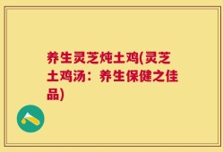 养生灵芝炖土鸡(灵芝土鸡汤：养生保健之佳品)