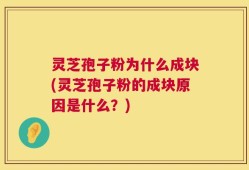 灵芝孢子粉为什么成块(灵芝孢子粉的成块原因是什么？)