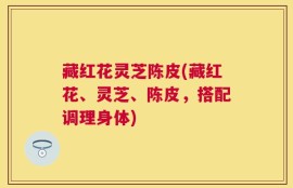 藏红花灵芝陈皮(藏红花、灵芝、陈皮，搭配调理身体)