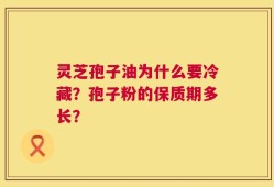 灵芝孢子油为什么要冷藏？孢子粉的保质期多长？