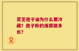 灵芝孢子油为什么要冷藏？孢子粉的保质期多长？