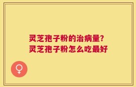 灵芝孢子粉的治病量？灵芝孢子粉怎么吃最好