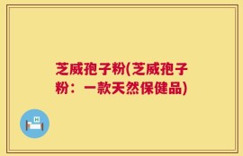 芝威孢子粉(芝威孢子粉：一款天然保健品)