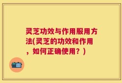 灵芝功效与作用服用方法(灵芝的功效和作用，如何正确使用？)
