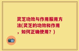 灵芝功效与作用服用方法(灵芝的功效和作用，如何正确使用？)