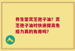养生堂灵芝孢子油？灵芝孢子油对快速提高免疫力真的有用吗？
