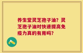 养生堂灵芝孢子油？灵芝孢子油对快速提高免疫力真的有用吗？