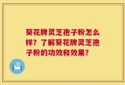 葵花牌灵芝孢子粉怎么样？了解葵花牌灵芝孢子粉的功效和效果？