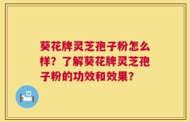 葵花牌灵芝孢子粉怎么样？了解葵花牌灵芝孢子粉的功效和效果？
