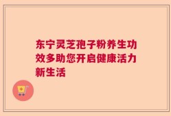 东宁灵芝孢子粉养生功效多助您开启健康活力新生活
