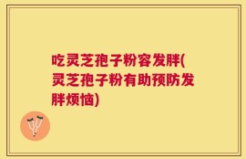 吃灵芝孢子粉容发胖(灵芝孢子粉有助预防发胖烦恼)