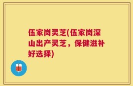 伍家岗灵芝(伍家岗深山出产灵芝，保健滋补好选择)