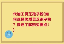 代加工灵芝孢子粉(如何选择优质灵芝孢子粉？快速了解购买要点！)