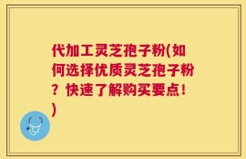 代加工灵芝孢子粉(如何选择优质灵芝孢子粉？快速了解购买要点！)