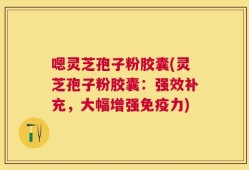 嗯灵芝孢子粉胶囊(灵芝孢子粉胶囊：强效补充，大幅增强免疫力)