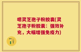 嗯灵芝孢子粉胶囊(灵芝孢子粉胶囊：强效补充，大幅增强免疫力)