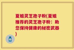 夏姐灵芝孢子粉(夏姐推荐的灵芝孢子粉：助您保持健康的秘密武器)
