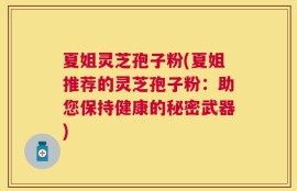 夏姐灵芝孢子粉(夏姐推荐的灵芝孢子粉：助您保持健康的秘密武器)