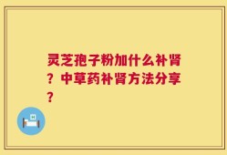 灵芝孢子粉加什么补肾？中草药补肾方法分享？