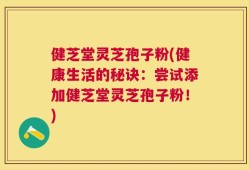 健芝堂灵芝孢子粉(健康生活的秘诀：尝试添加健芝堂灵芝孢子粉！)