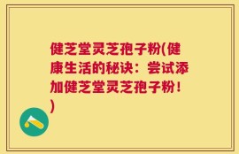 健芝堂灵芝孢子粉(健康生活的秘诀：尝试添加健芝堂灵芝孢子粉！)