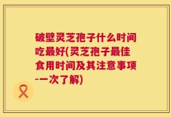破壁灵芝孢子什么时间吃最好(灵芝孢子最佳食用时间及其注意事项-一次了解)