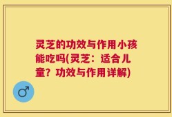灵芝的功效与作用小孩能吃吗(灵芝：适合儿童？功效与作用详解)