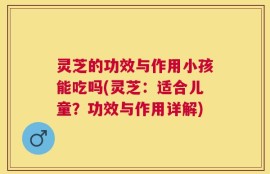 灵芝的功效与作用小孩能吃吗(灵芝：适合儿童？功效与作用详解)