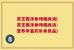 灵芝西洋参炖瘦肉汤(灵芝西洋参炖瘦肉汤：营养丰富的补身良品)