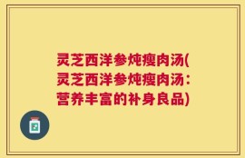 灵芝西洋参炖瘦肉汤(灵芝西洋参炖瘦肉汤：营养丰富的补身良品)