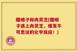 醋蛾子和肉灵芝(醋蛾子遇上肉灵芝，爆发不可思议的化学反应！)