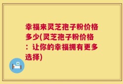 幸福来灵芝孢子粉价格多少(灵芝孢子粉价格：让你的幸福拥有更多选择)