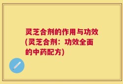 灵芝合剂的作用与功效(灵芝合剂：功效全面的中药配方)