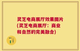 灵芝电商展厅效果图片(灵芝电商展厅：商业和自然的完美融合)