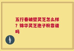五行春破壁灵芝怎么样？锦华灵芝孢子粉靠谱吗