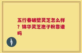 五行春破壁灵芝怎么样？锦华灵芝孢子粉靠谱吗