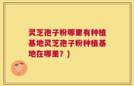 灵芝孢子粉哪里有种植基地灵芝孢子粉种植基地在哪里？)
