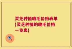 灵芝种植睫毛价格表单(灵芝种植的睫毛价格一览表)