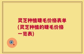 灵芝种植睫毛价格表单(灵芝种植的睫毛价格一览表)