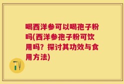 喝西洋参可以喝孢子粉吗(西洋参孢子粉可饮用吗？探讨其功效与食用方法)