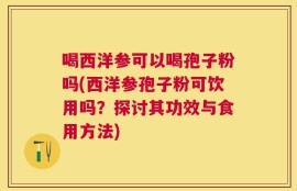 喝西洋参可以喝孢子粉吗(西洋参孢子粉可饮用吗？探讨其功效与食用方法)