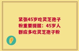 紧张45岁吃灵芝孢子粉重要提醒：45岁人群应多吃灵芝孢子粉