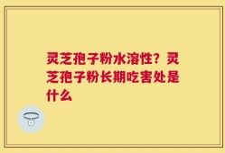 灵芝孢子粉水溶性？灵芝孢子粉长期吃害处是什么